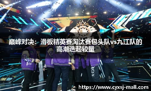 巅峰对决：滑板精英赛淘汰赛包头队vs九江队的高潮迭起较量