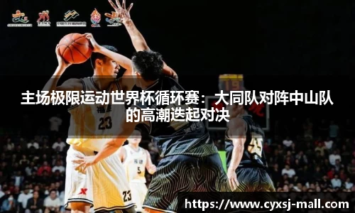 主场极限运动世界杯循环赛：大同队对阵中山队的高潮迭起对决