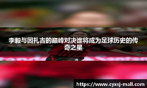 李毅与因扎吉的巅峰对决谁将成为足球历史的传奇之星