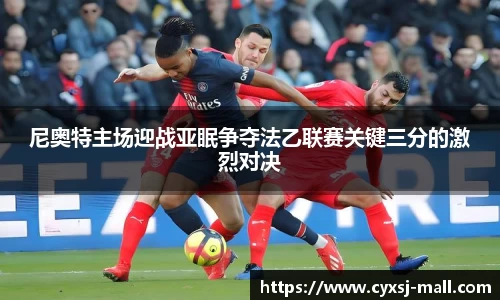 尼奥特主场迎战亚眠争夺法乙联赛关键三分的激烈对决